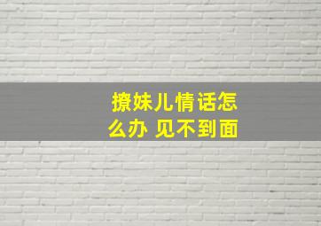 撩妹儿情话怎么办 见不到面